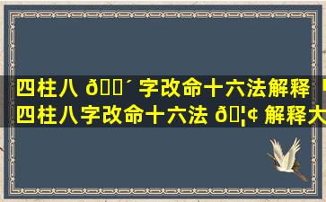 四柱八 🐴 字改命十六法解释「四柱八字改命十六法 🦢 解释大全」